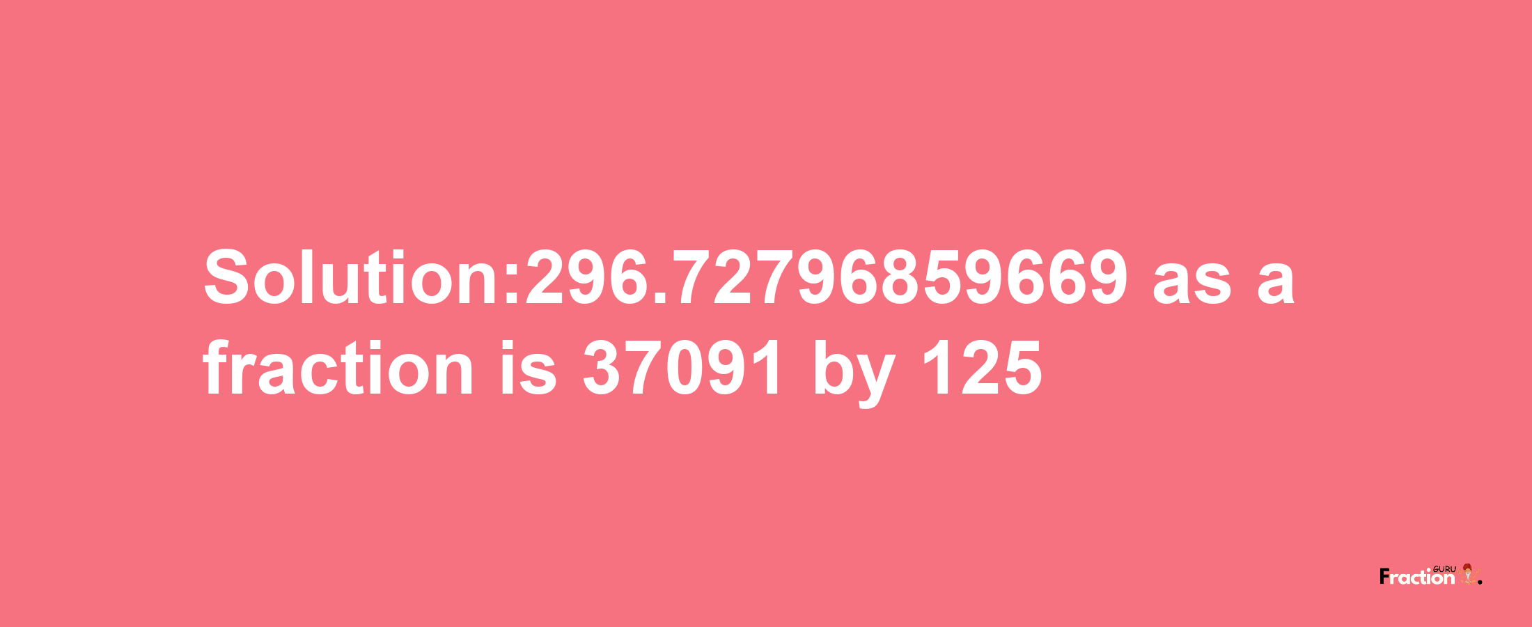 Solution:296.72796859669 as a fraction is 37091/125