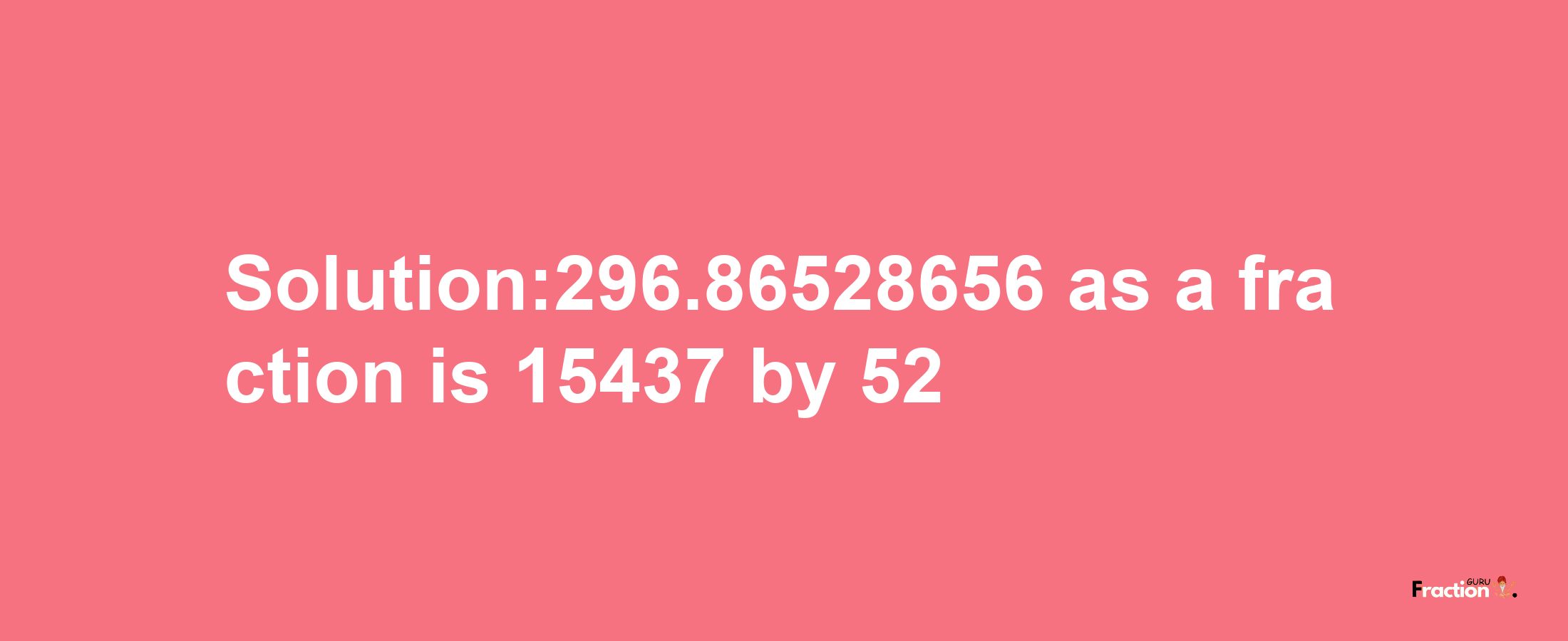 Solution:296.86528656 as a fraction is 15437/52