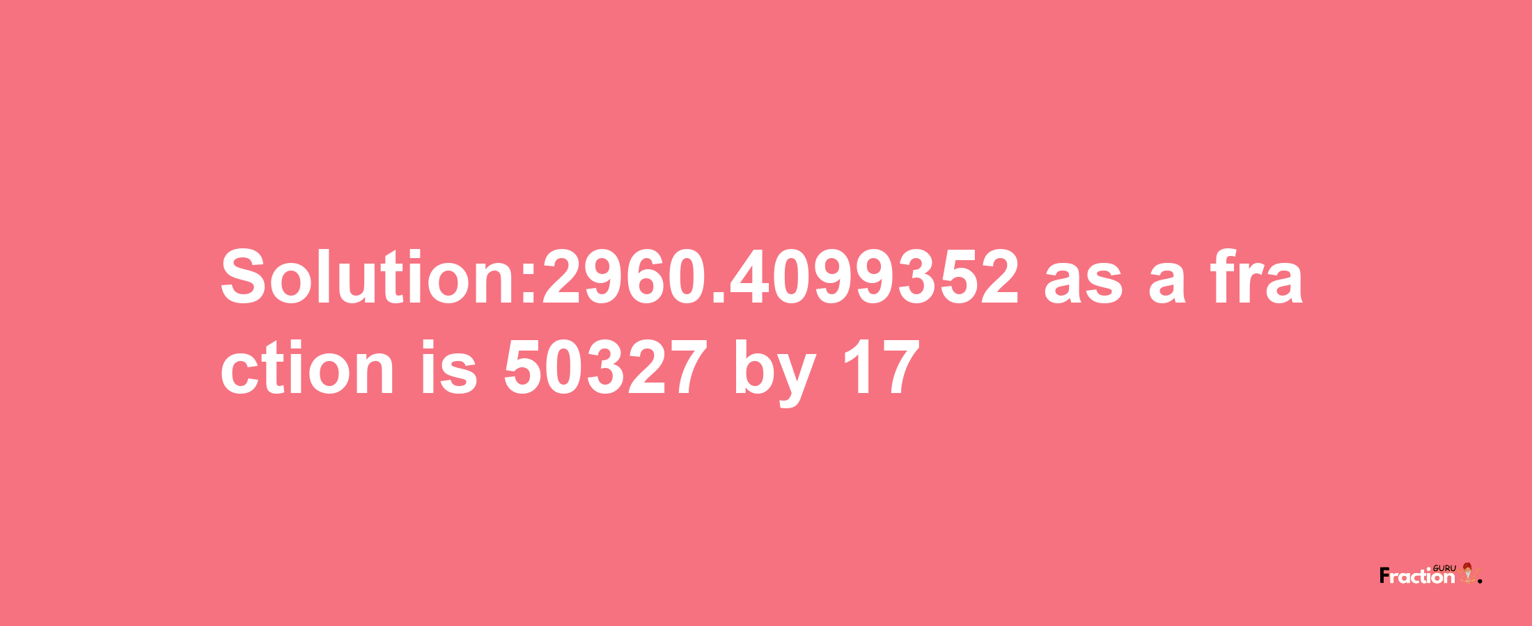 Solution:2960.4099352 as a fraction is 50327/17