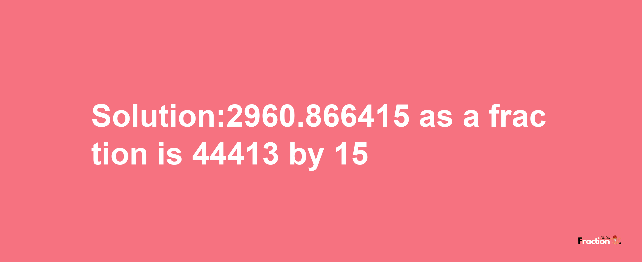 Solution:2960.866415 as a fraction is 44413/15