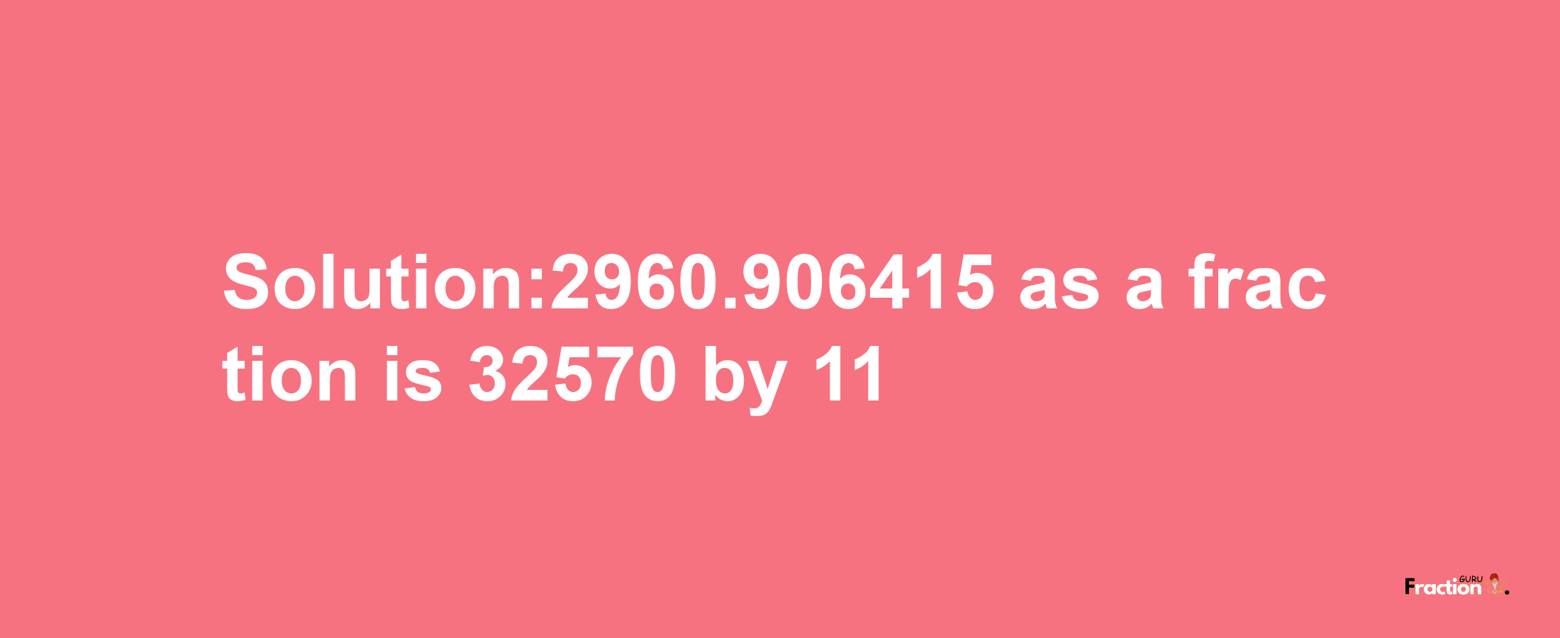 Solution:2960.906415 as a fraction is 32570/11