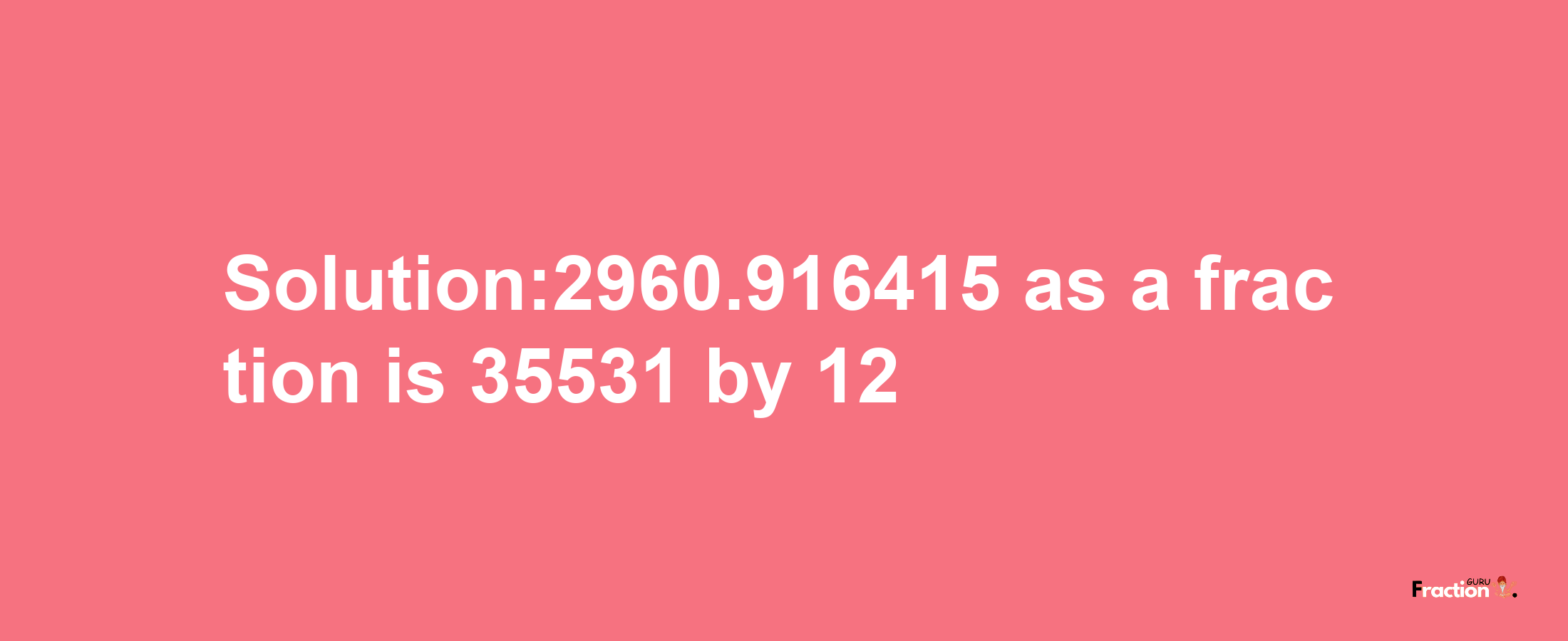 Solution:2960.916415 as a fraction is 35531/12