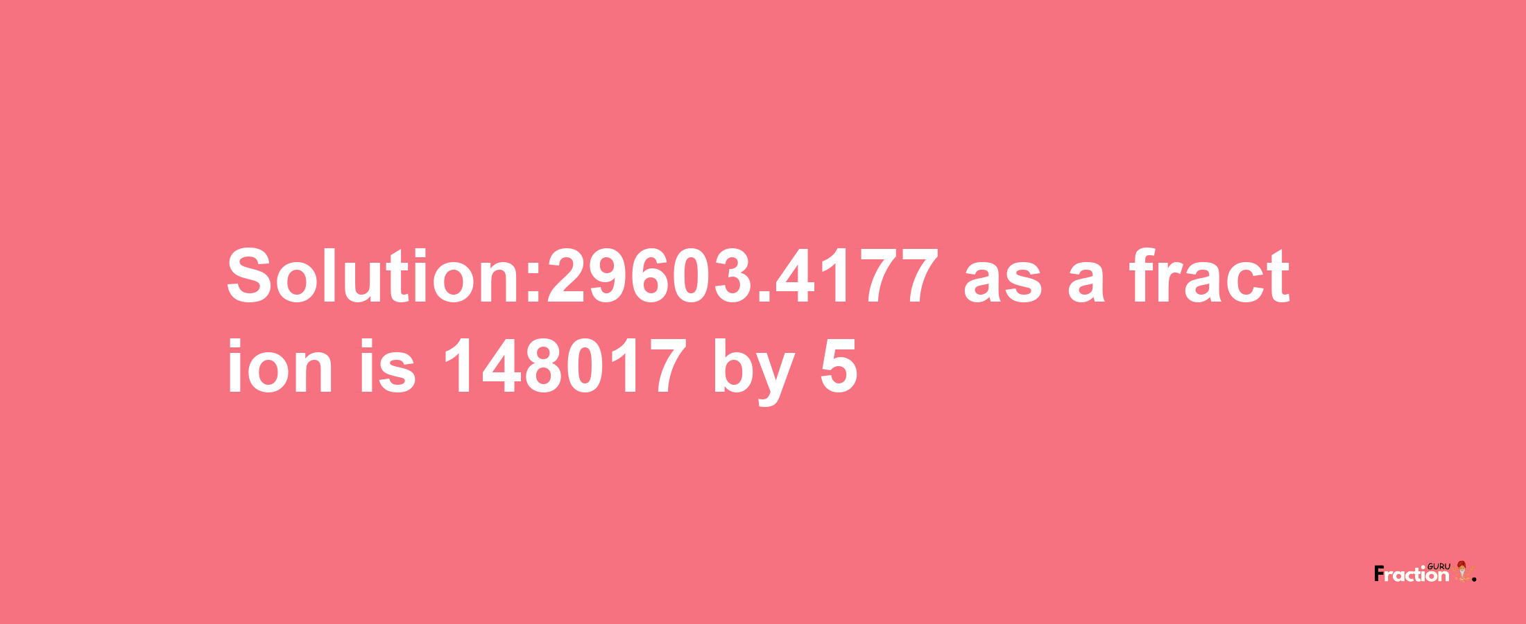 Solution:29603.4177 as a fraction is 148017/5