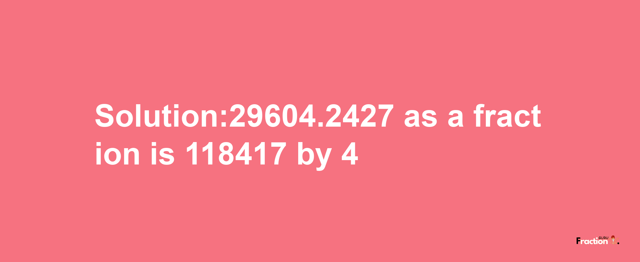 Solution:29604.2427 as a fraction is 118417/4