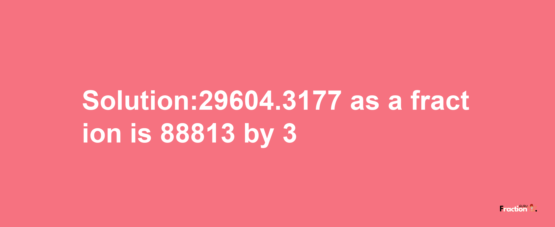 Solution:29604.3177 as a fraction is 88813/3