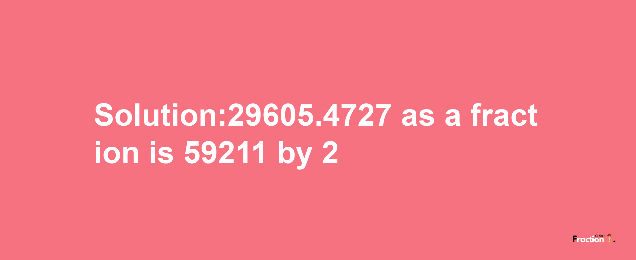 Solution:29605.4727 as a fraction is 59211/2