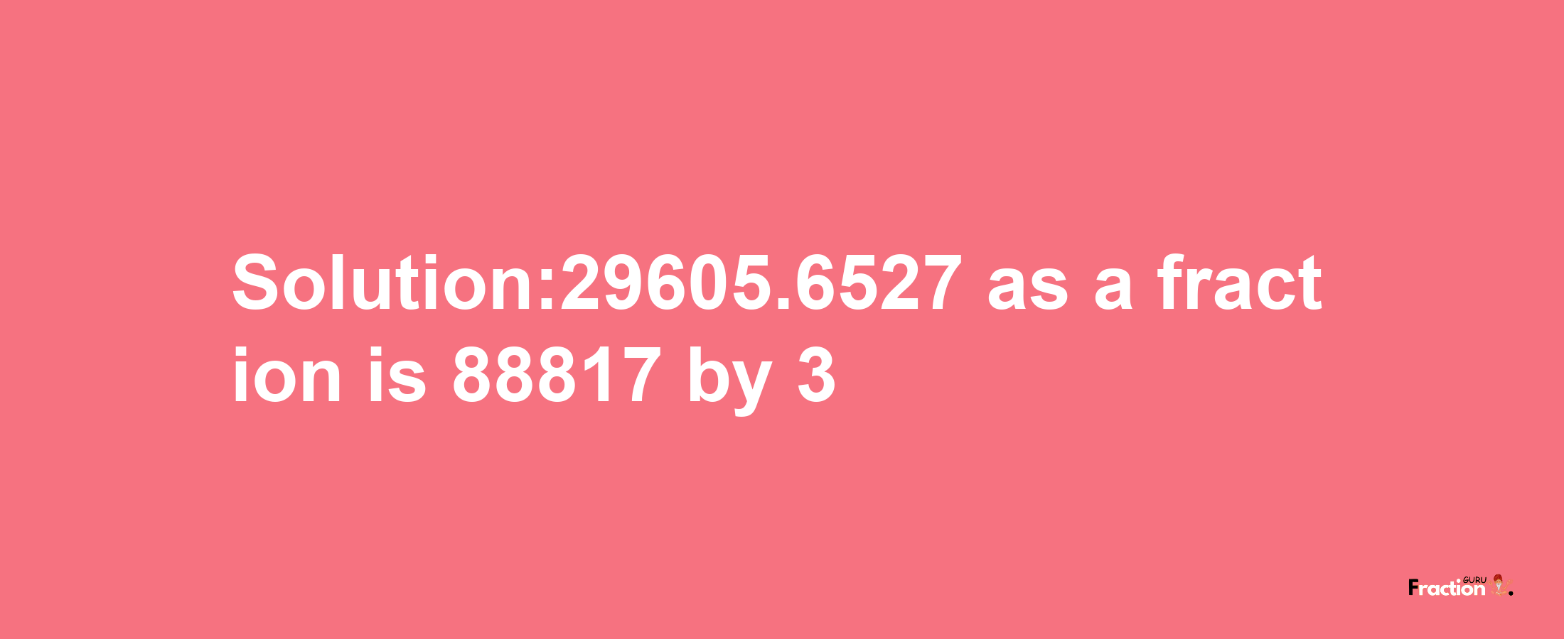 Solution:29605.6527 as a fraction is 88817/3