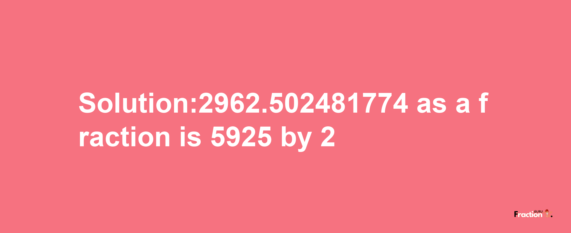 Solution:2962.502481774 as a fraction is 5925/2