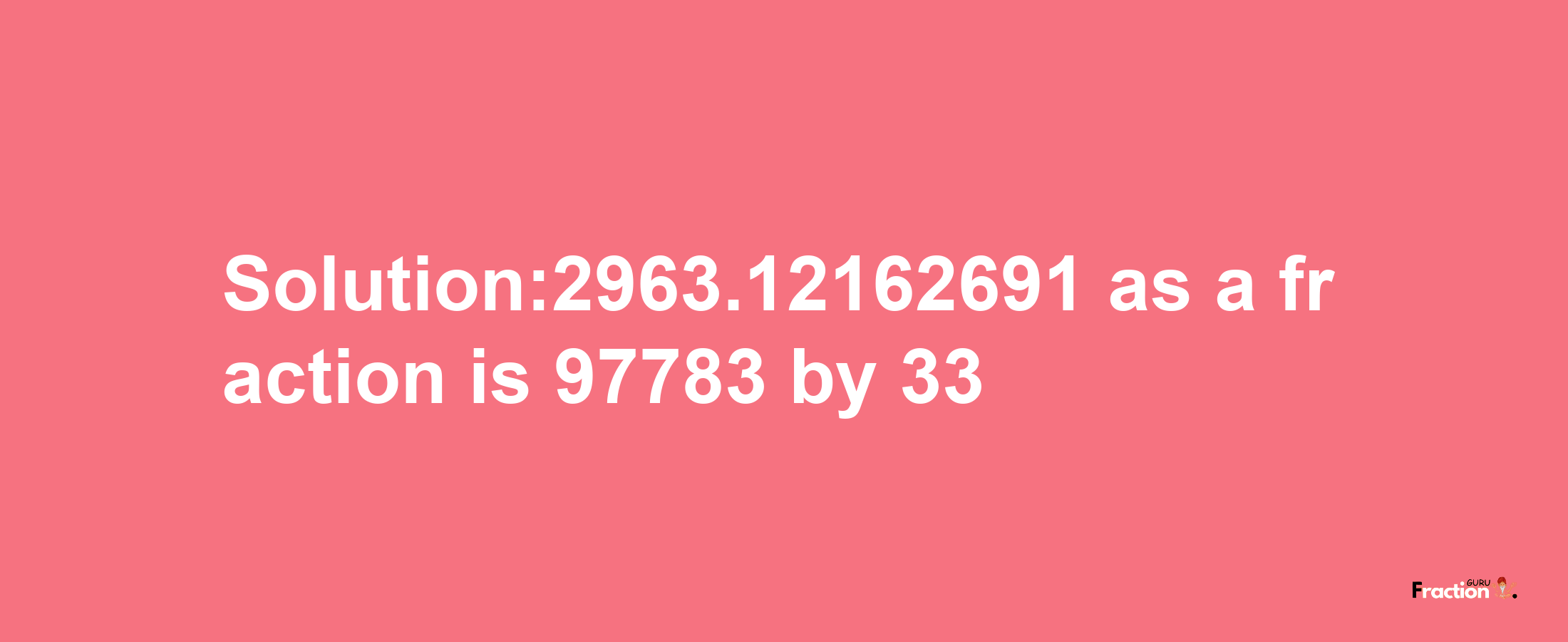 Solution:2963.12162691 as a fraction is 97783/33