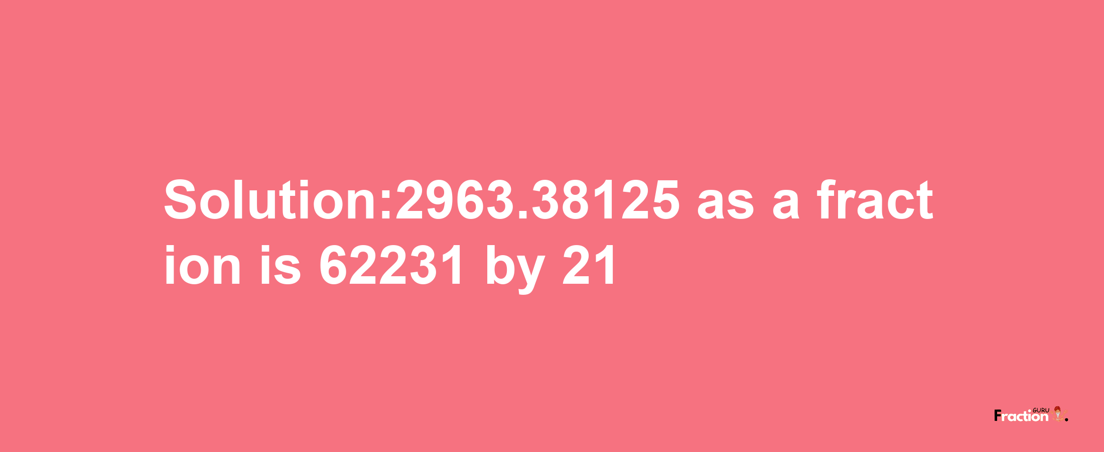 Solution:2963.38125 as a fraction is 62231/21