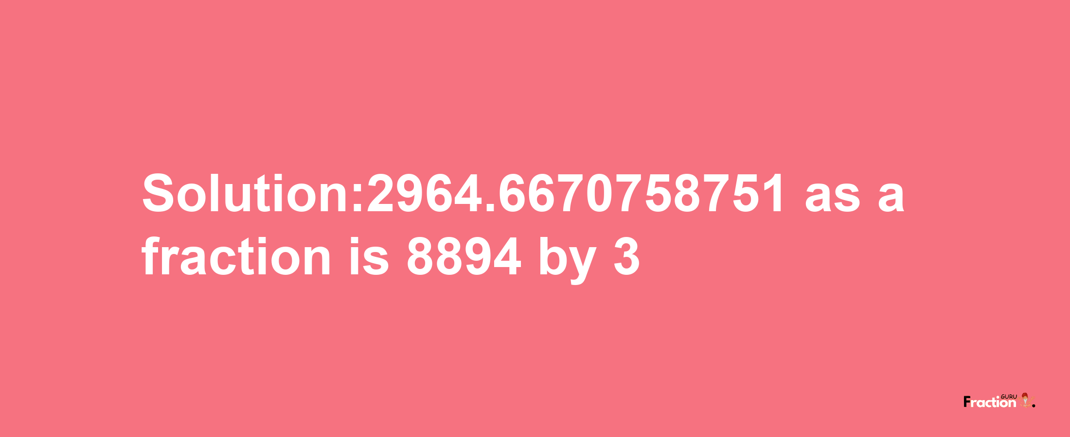 Solution:2964.6670758751 as a fraction is 8894/3