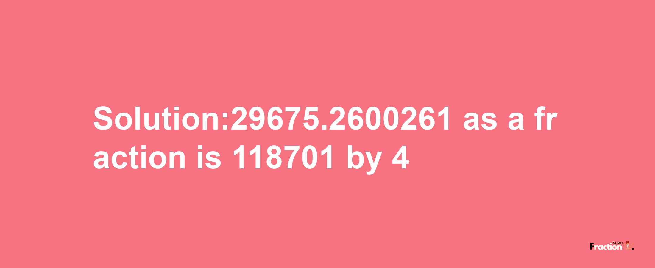 Solution:29675.2600261 as a fraction is 118701/4