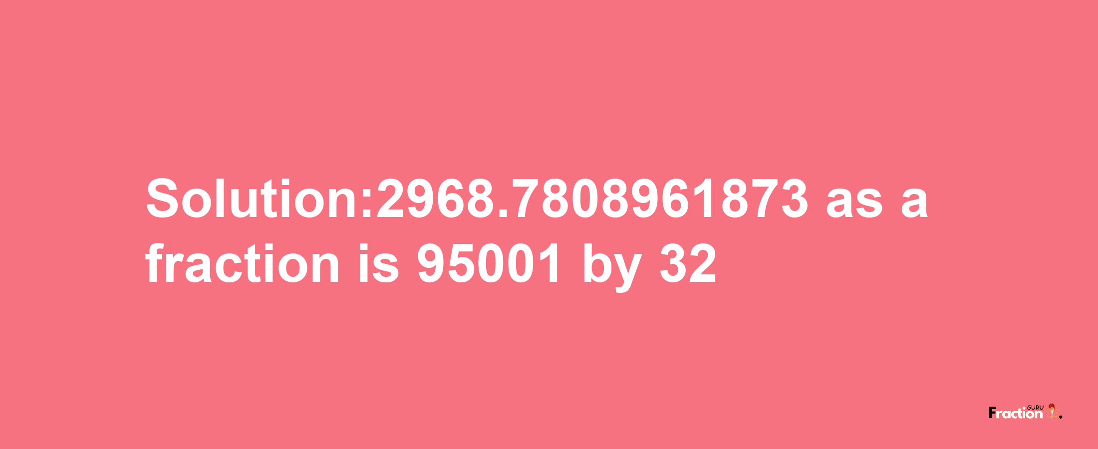 Solution:2968.7808961873 as a fraction is 95001/32