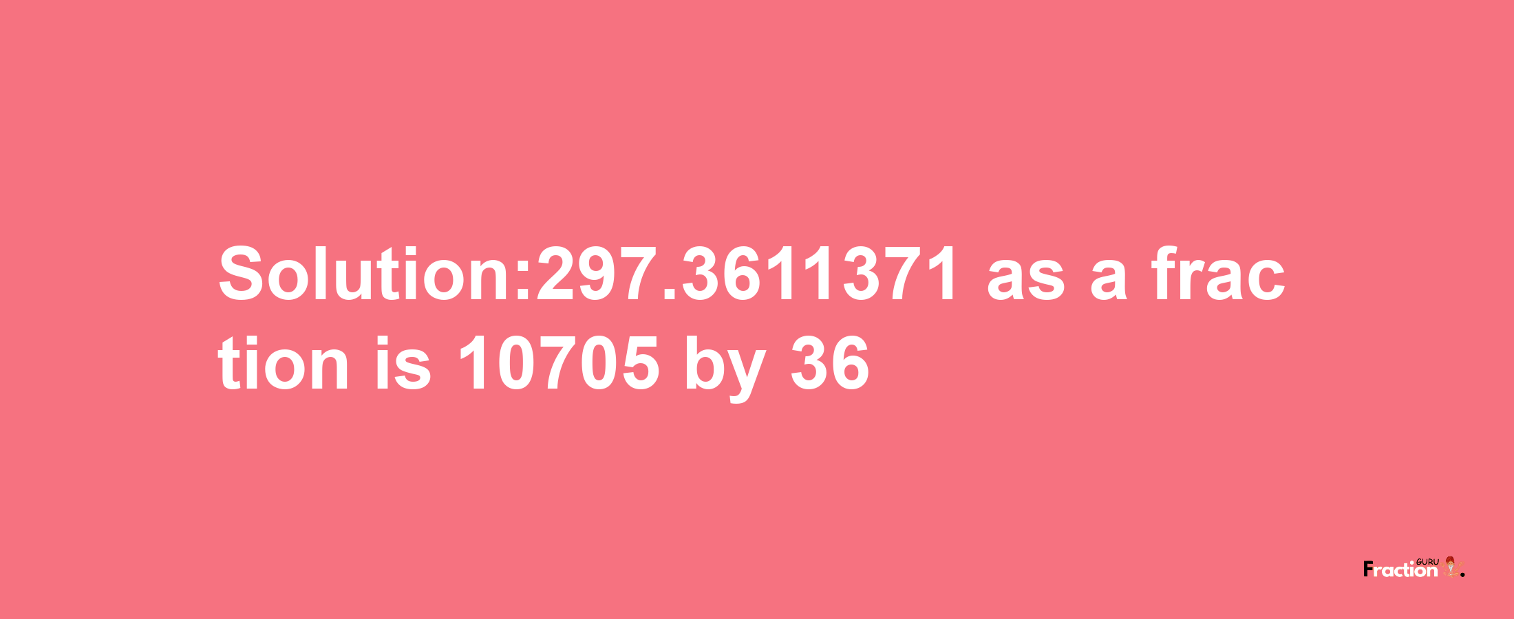 Solution:297.3611371 as a fraction is 10705/36