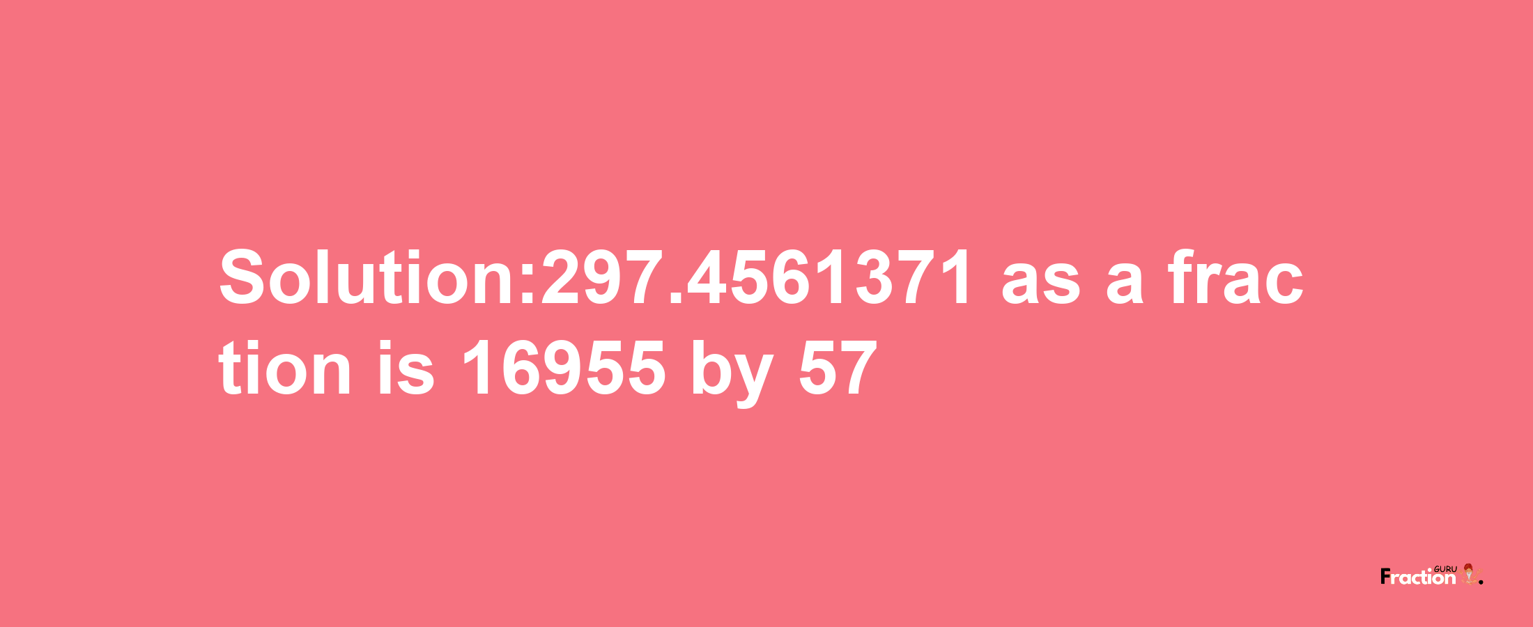 Solution:297.4561371 as a fraction is 16955/57