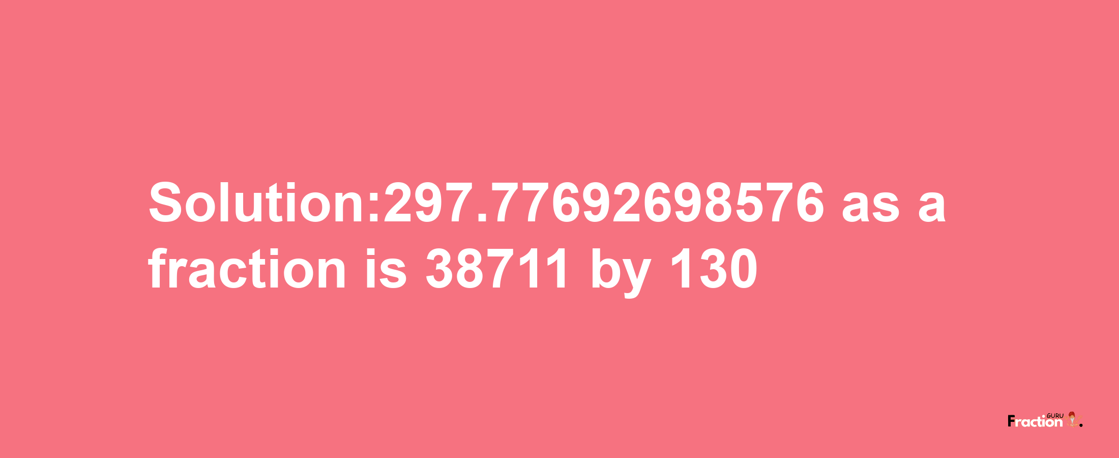 Solution:297.77692698576 as a fraction is 38711/130