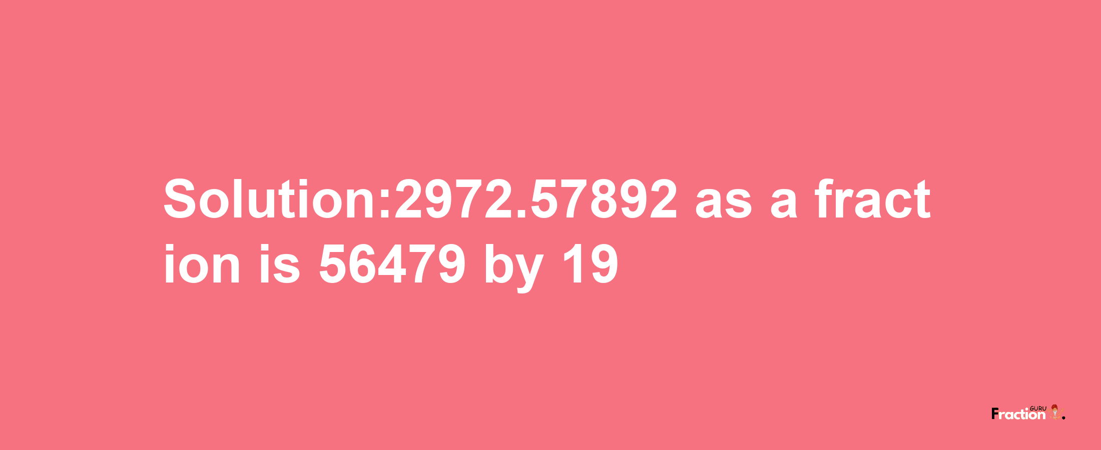 Solution:2972.57892 as a fraction is 56479/19