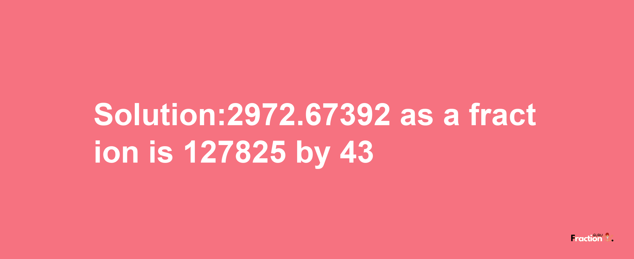 Solution:2972.67392 as a fraction is 127825/43