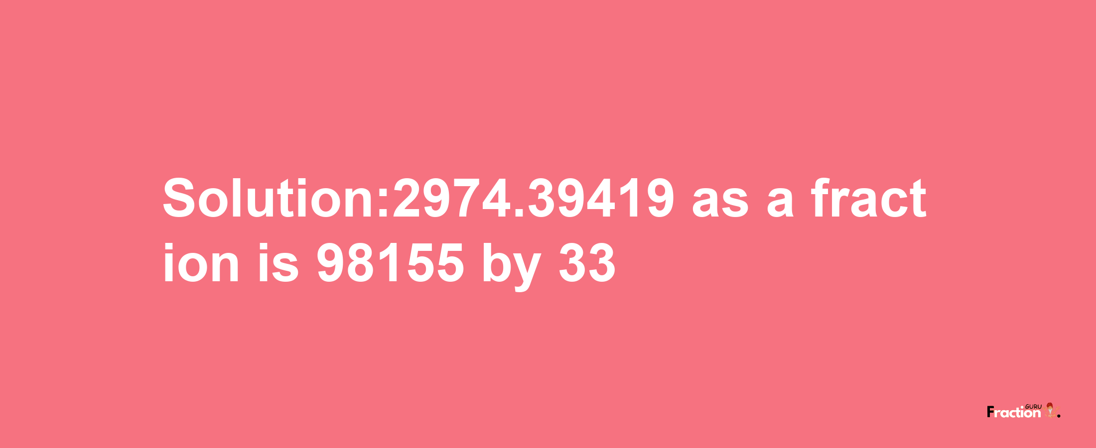 Solution:2974.39419 as a fraction is 98155/33