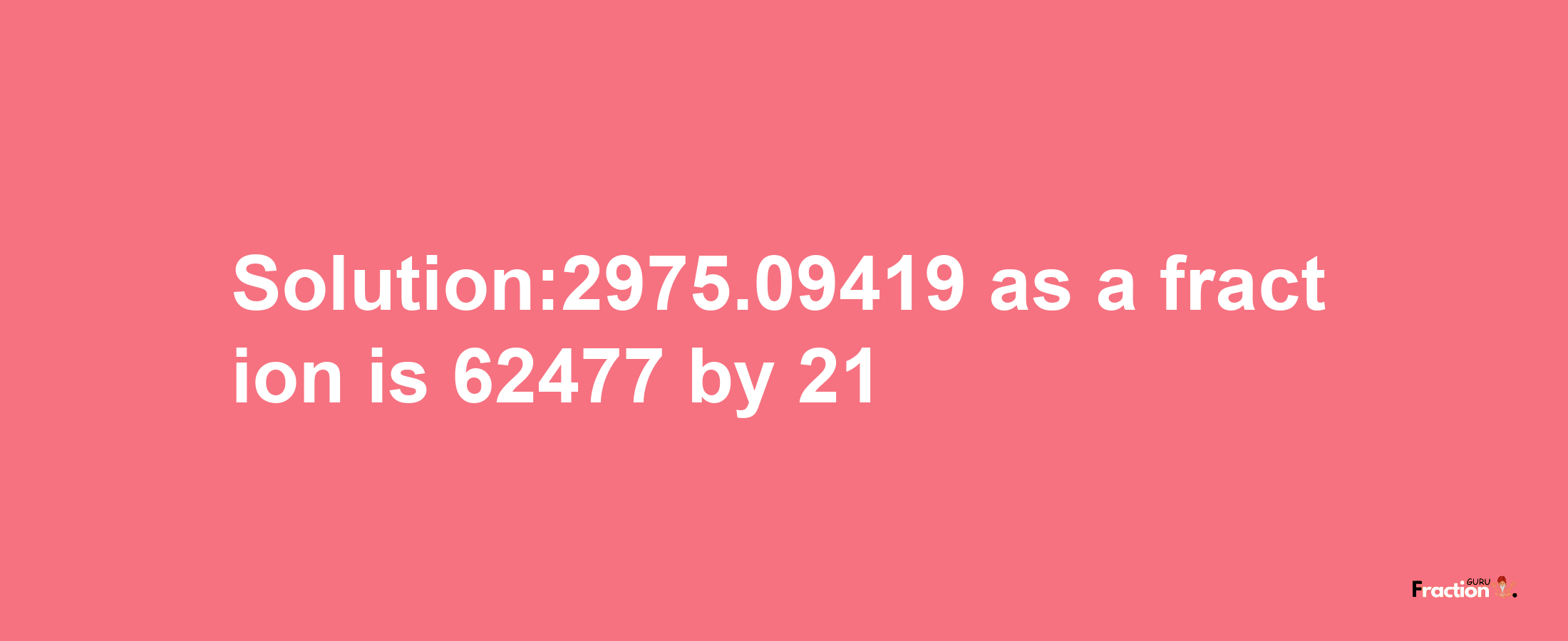 Solution:2975.09419 as a fraction is 62477/21