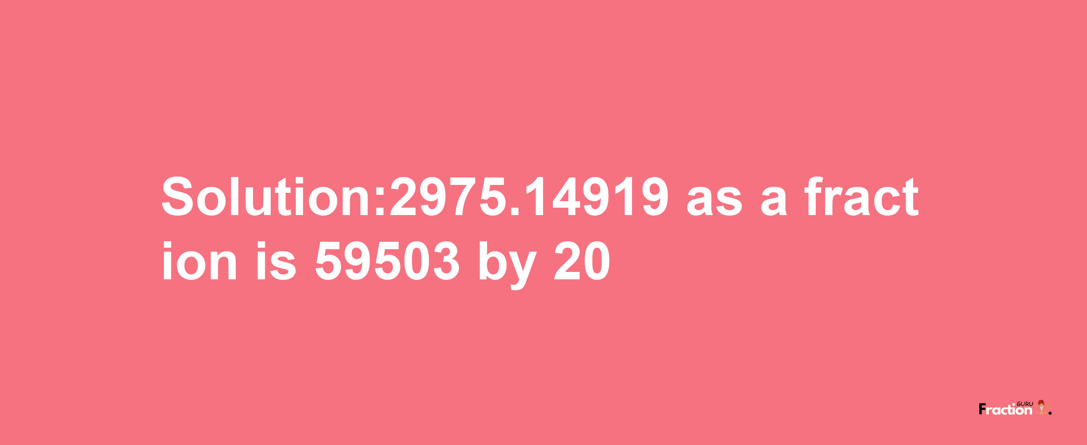 Solution:2975.14919 as a fraction is 59503/20