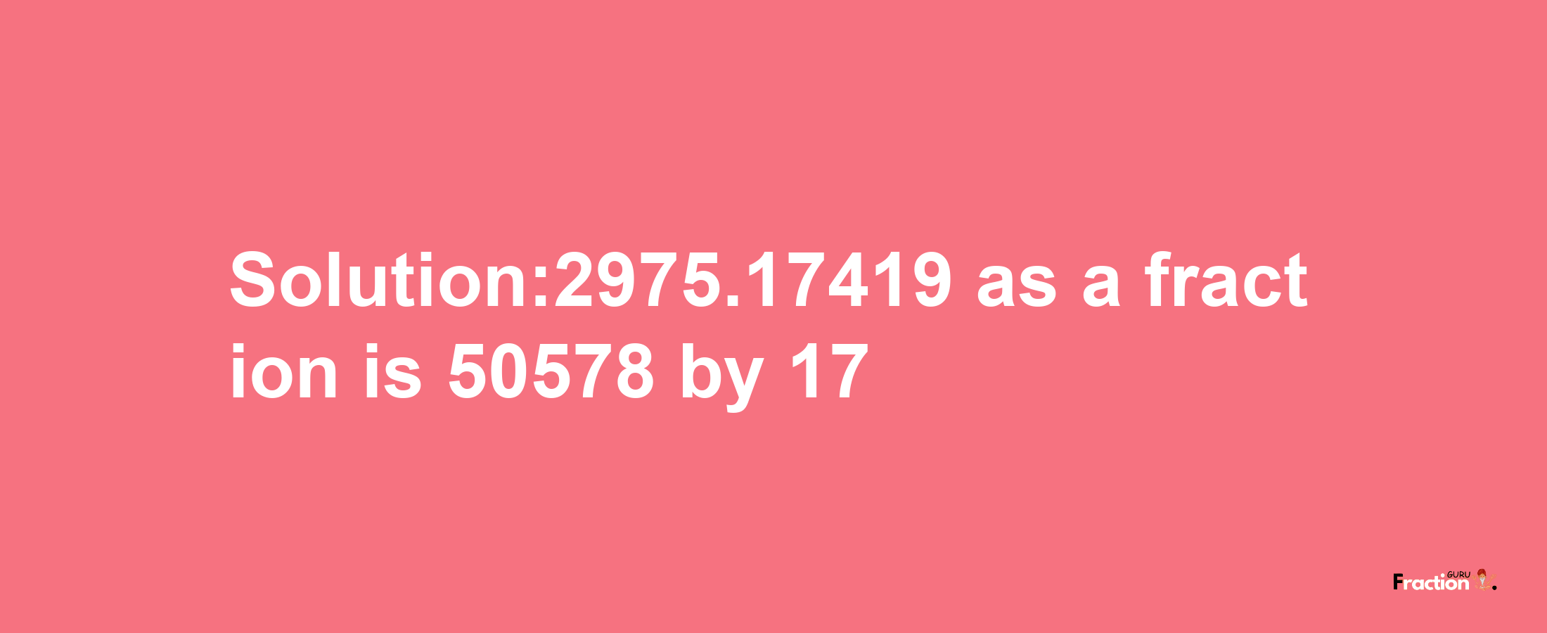 Solution:2975.17419 as a fraction is 50578/17