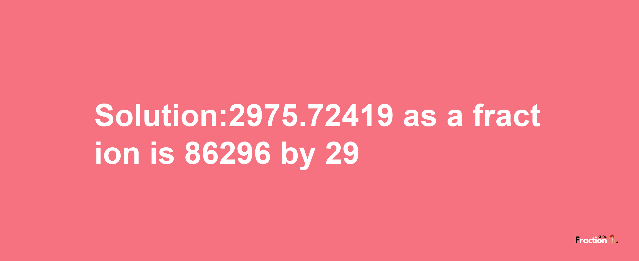 Solution:2975.72419 as a fraction is 86296/29