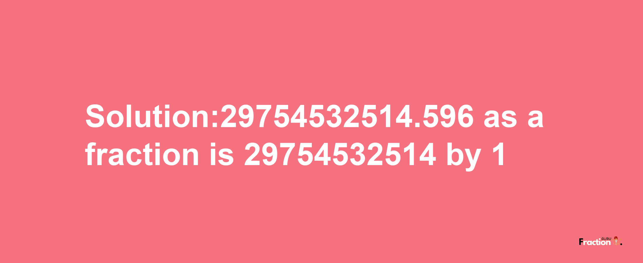 Solution:29754532514.596 as a fraction is 29754532514/1