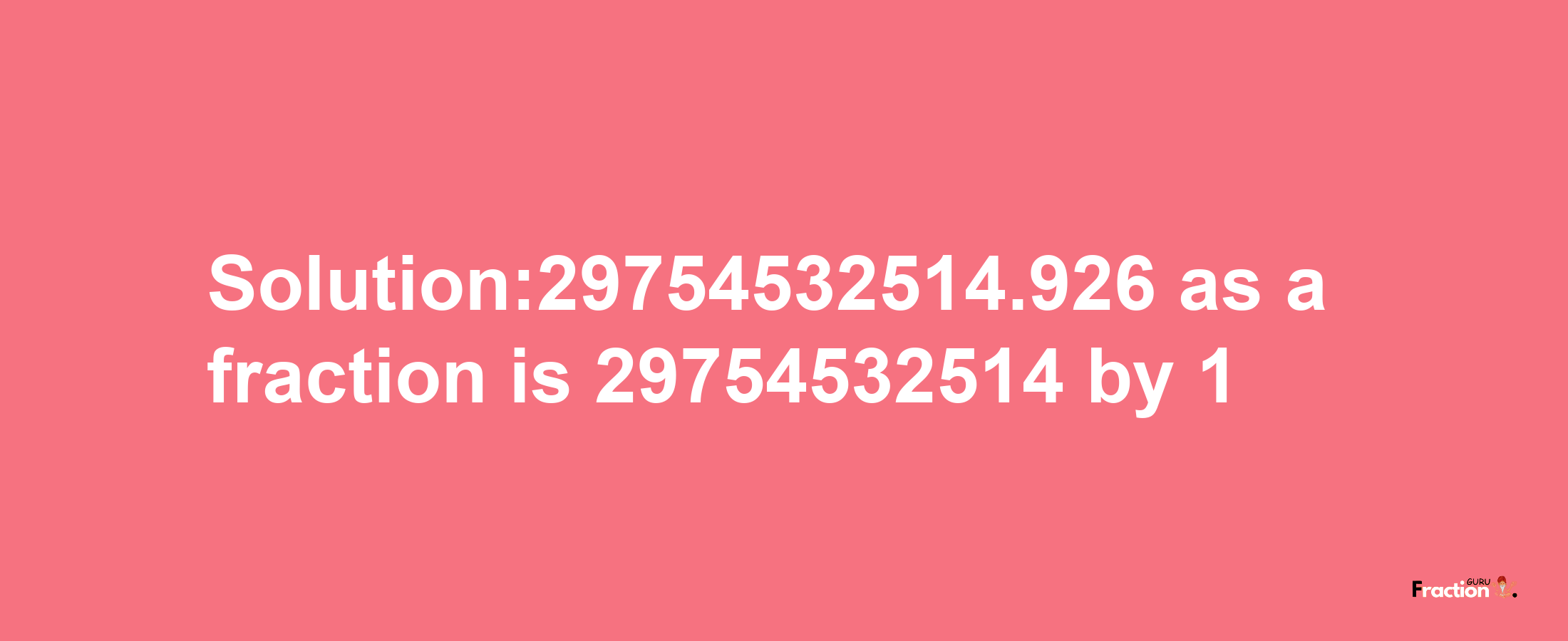 Solution:29754532514.926 as a fraction is 29754532514/1