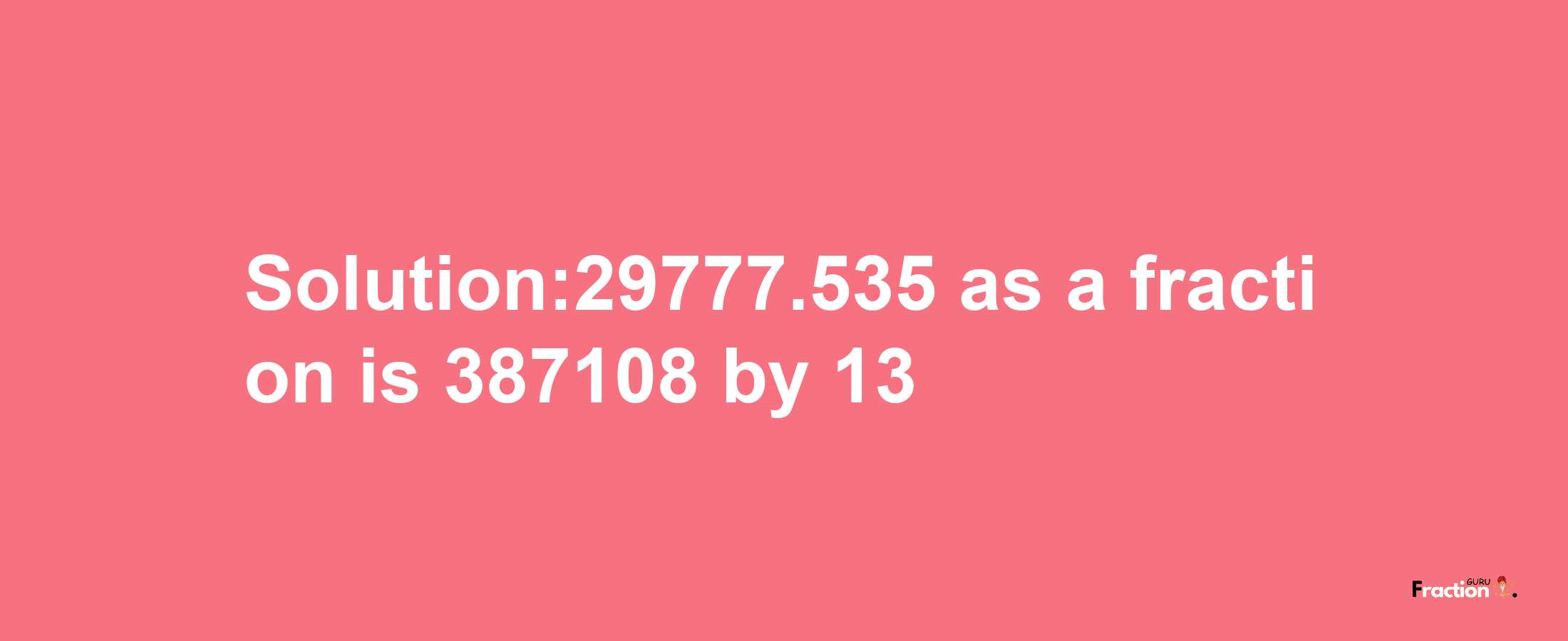 Solution:29777.535 as a fraction is 387108/13