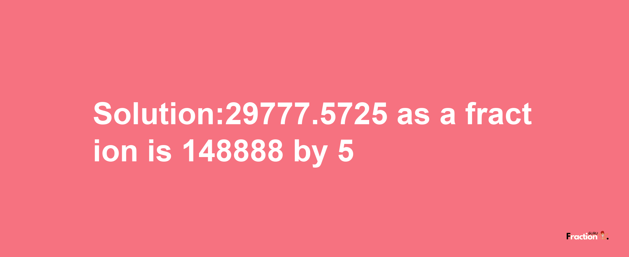 Solution:29777.5725 as a fraction is 148888/5