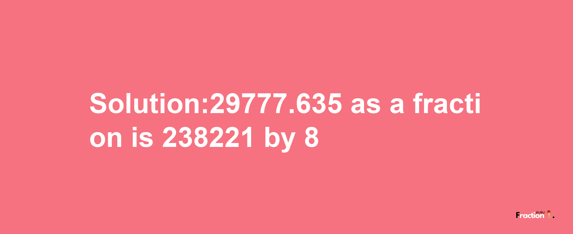 Solution:29777.635 as a fraction is 238221/8