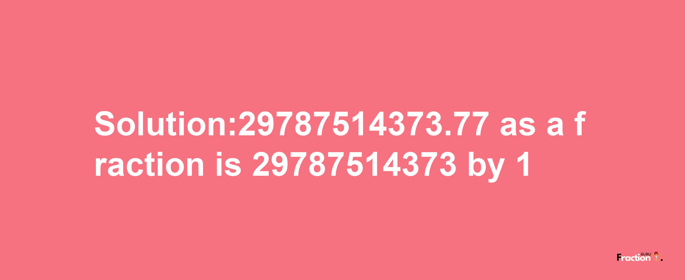 Solution:29787514373.77 as a fraction is 29787514373/1