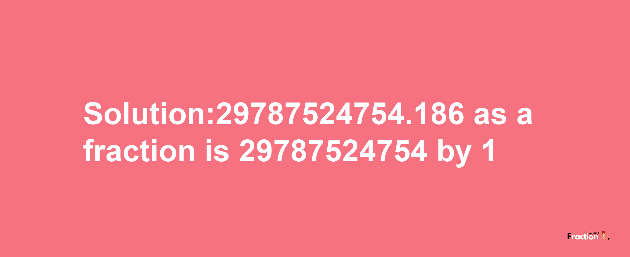 Solution:29787524754.186 as a fraction is 29787524754/1