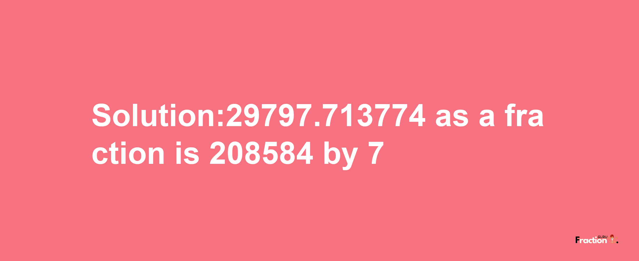 Solution:29797.713774 as a fraction is 208584/7