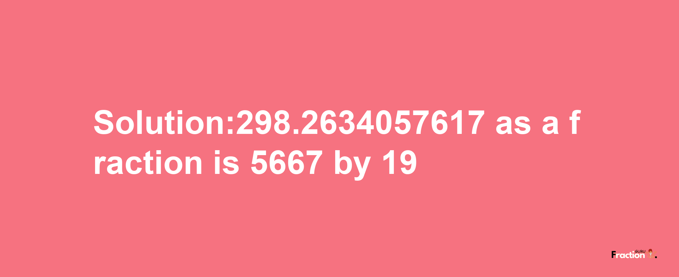 Solution:298.2634057617 as a fraction is 5667/19