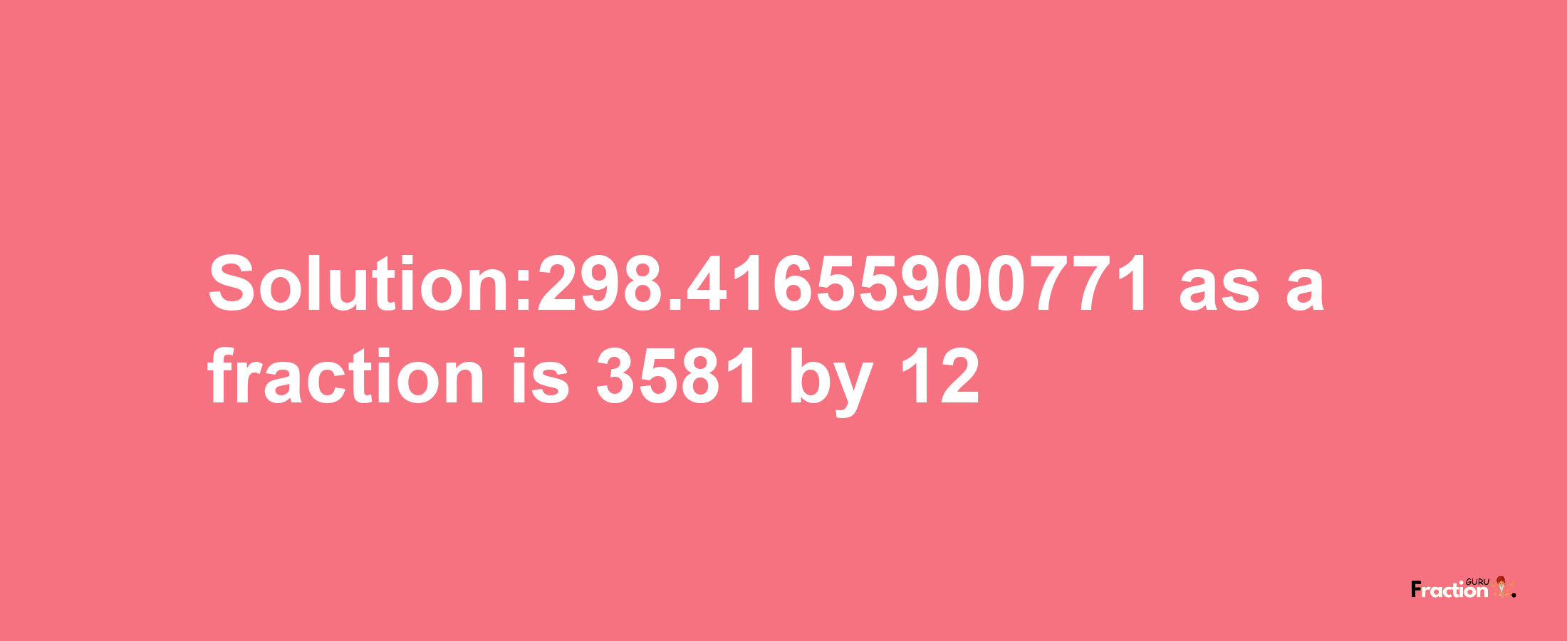 Solution:298.41655900771 as a fraction is 3581/12