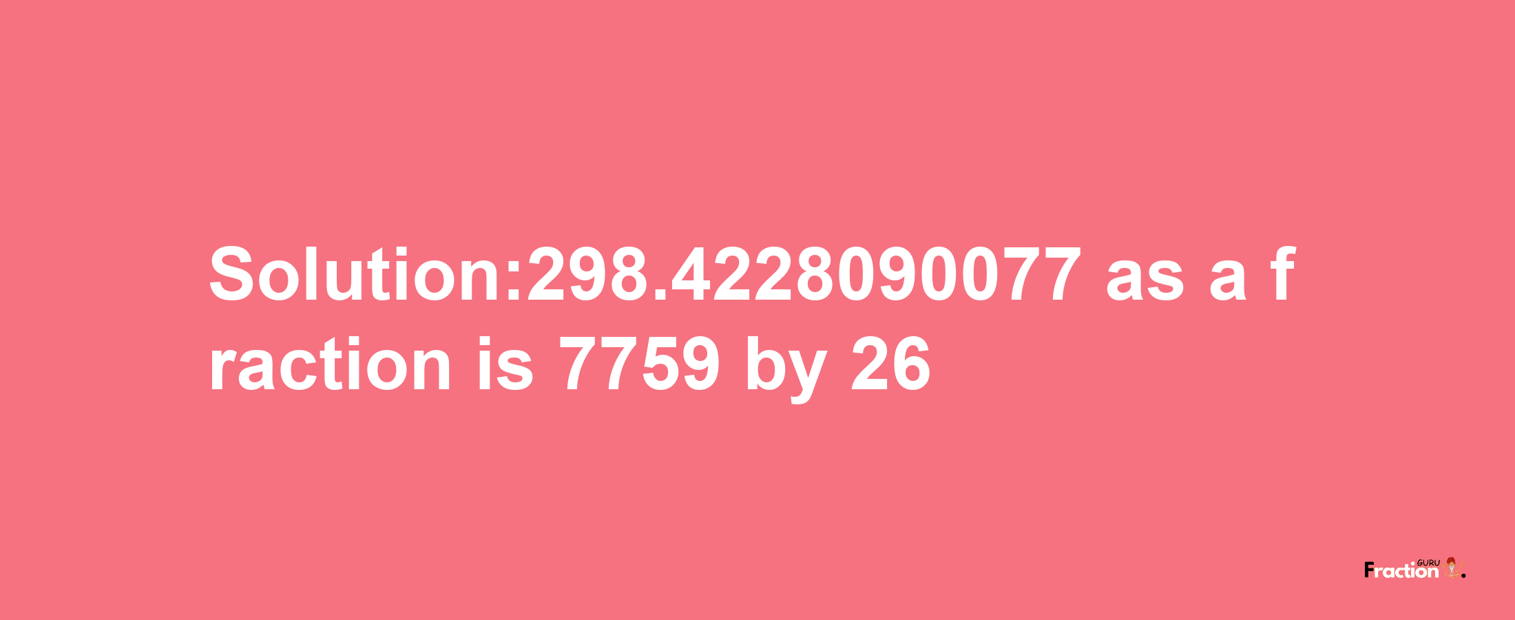 Solution:298.4228090077 as a fraction is 7759/26