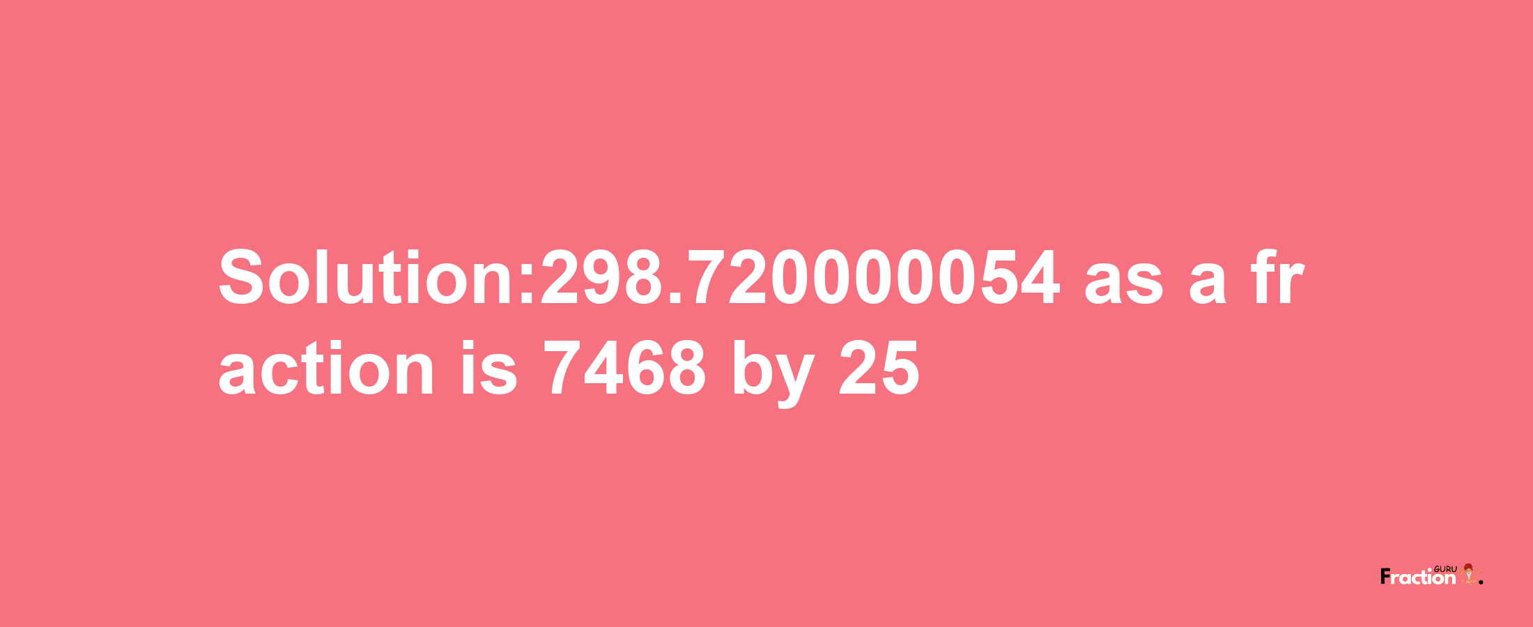 Solution:298.720000054 as a fraction is 7468/25