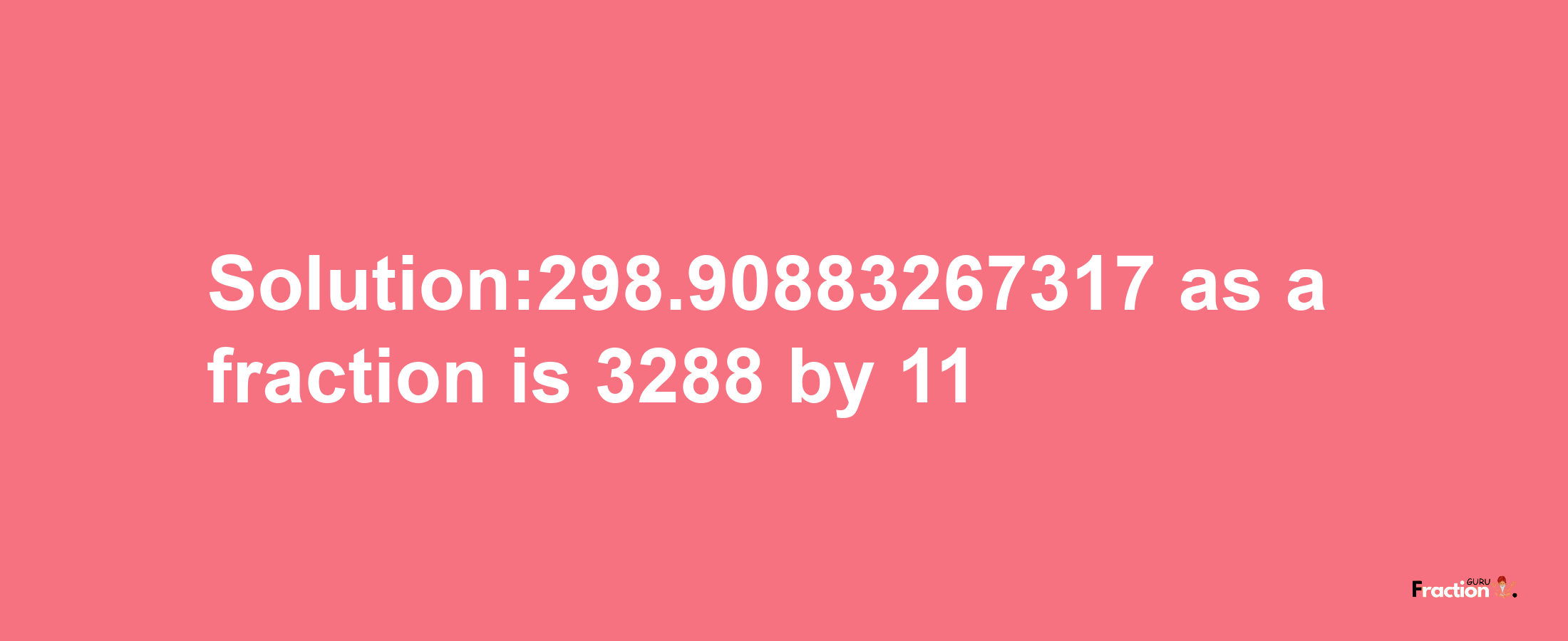 Solution:298.90883267317 as a fraction is 3288/11