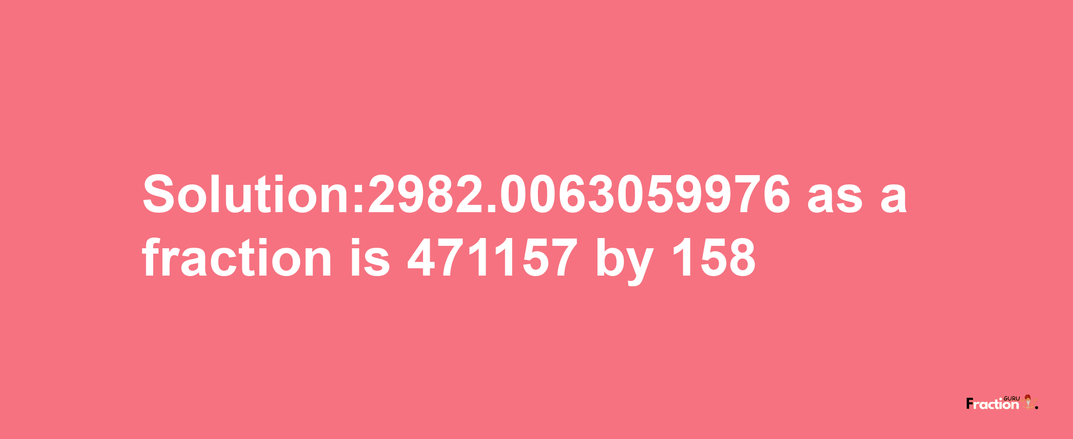 Solution:2982.0063059976 as a fraction is 471157/158