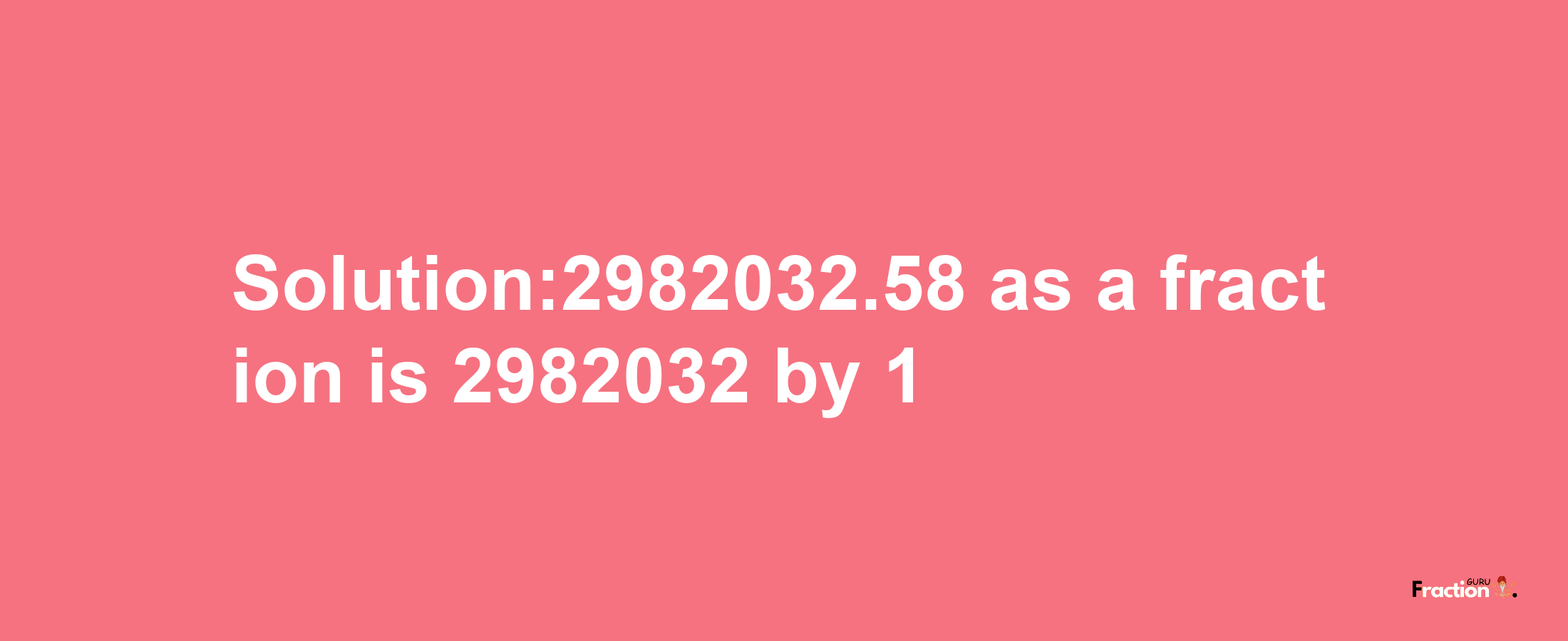 Solution:2982032.58 as a fraction is 2982032/1