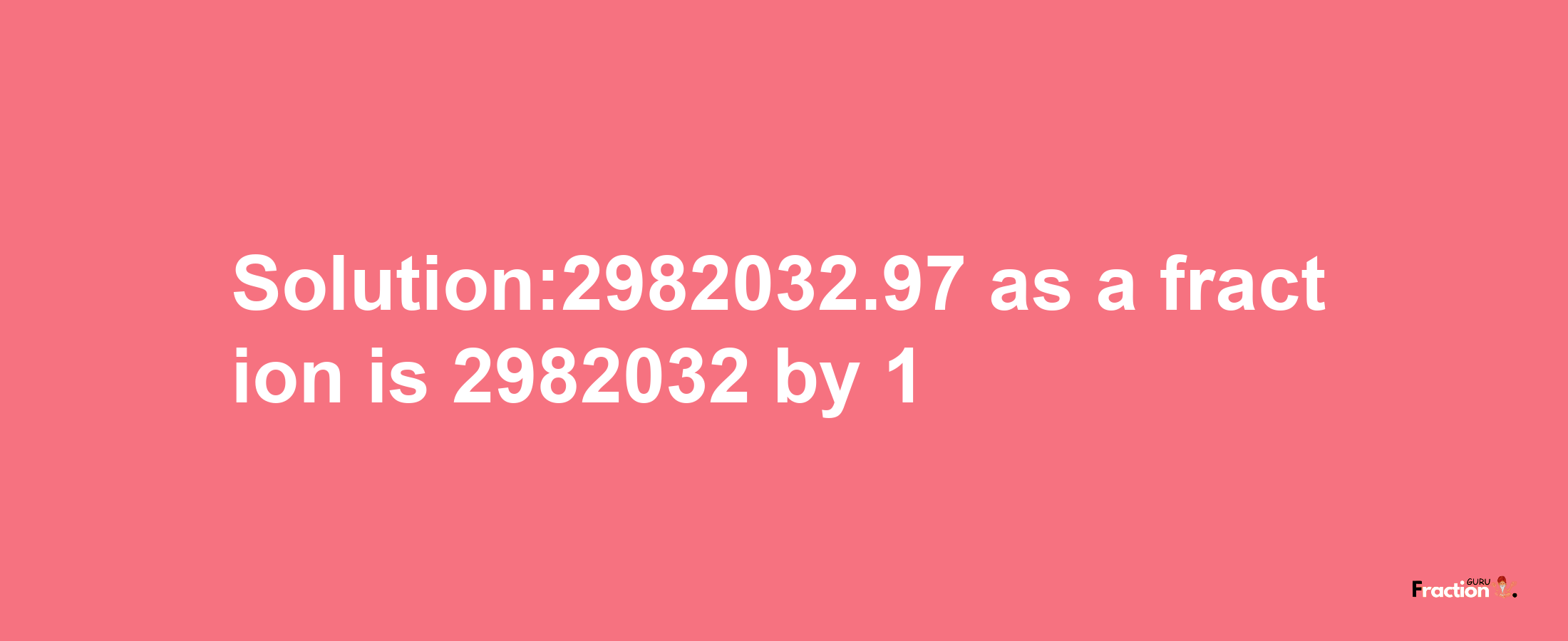 Solution:2982032.97 as a fraction is 2982032/1