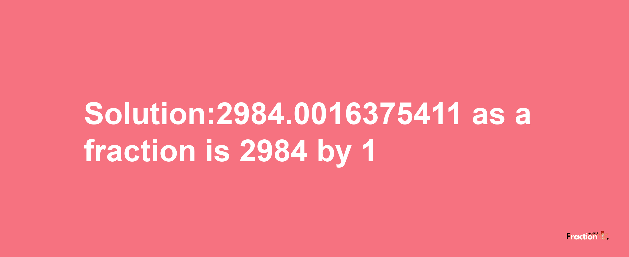 Solution:2984.0016375411 as a fraction is 2984/1