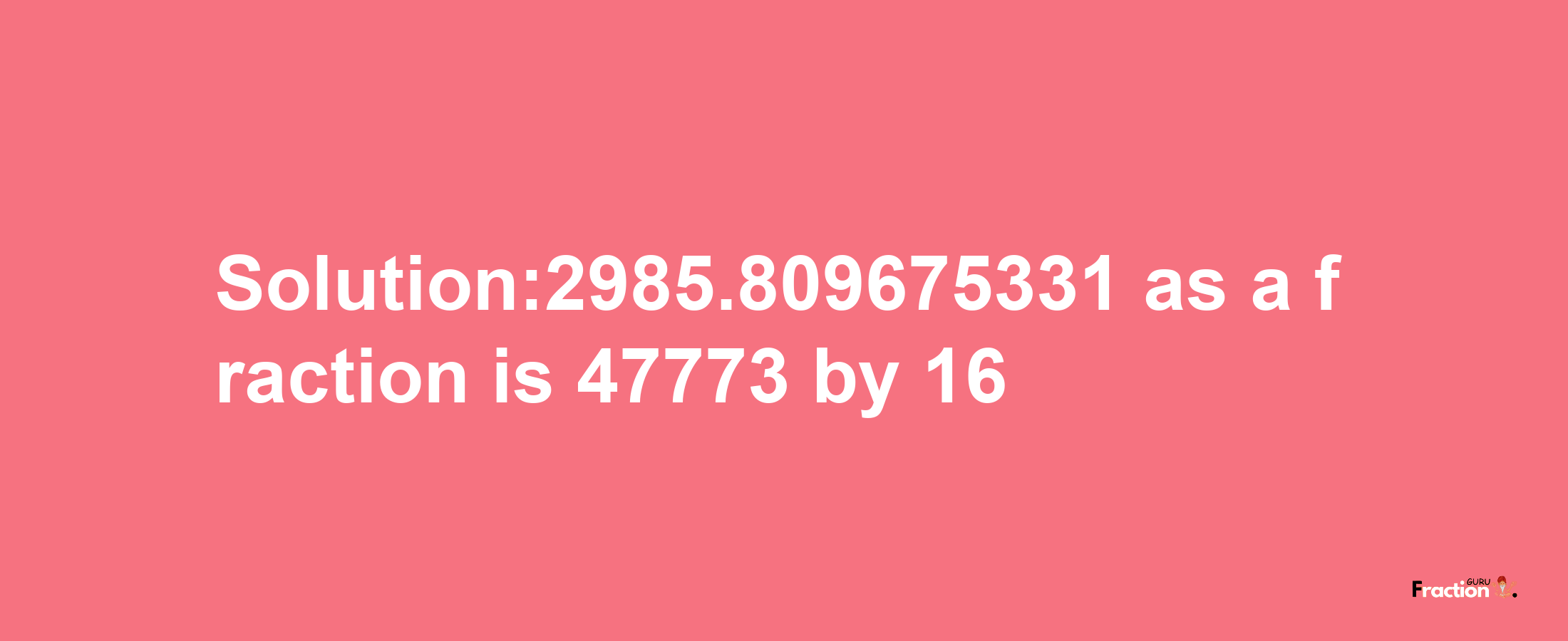 Solution:2985.809675331 as a fraction is 47773/16