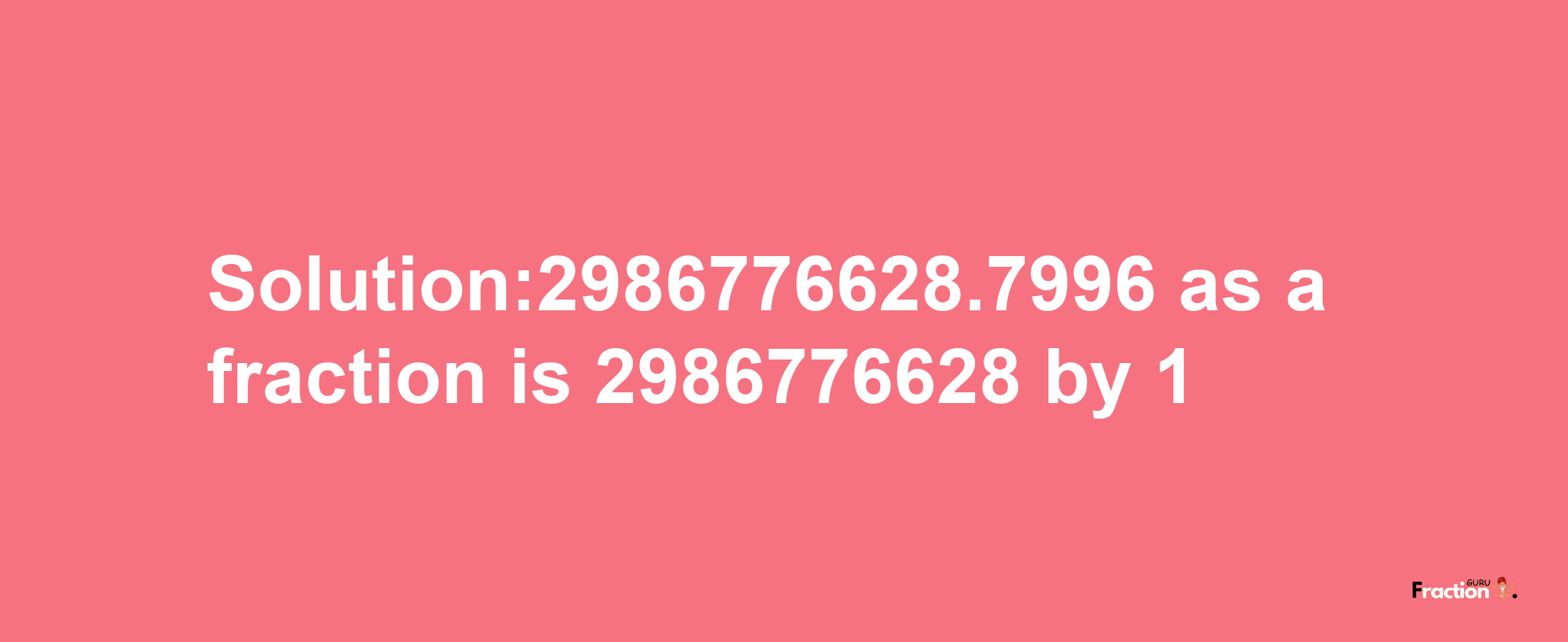 Solution:2986776628.7996 as a fraction is 2986776628/1