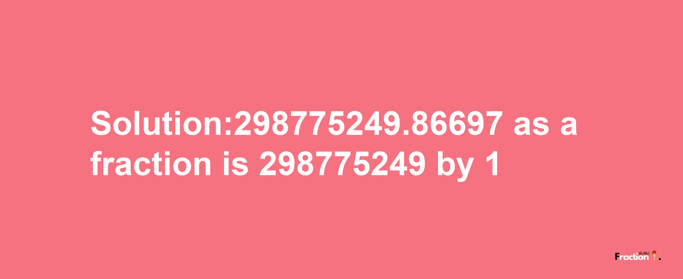 Solution:298775249.86697 as a fraction is 298775249/1