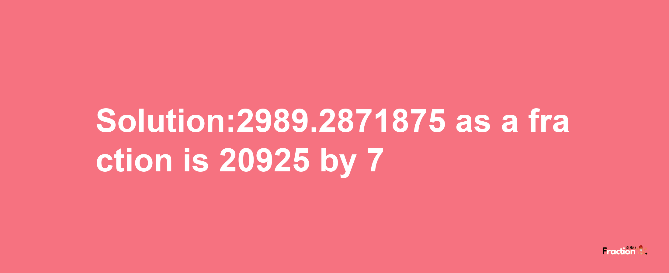 Solution:2989.2871875 as a fraction is 20925/7