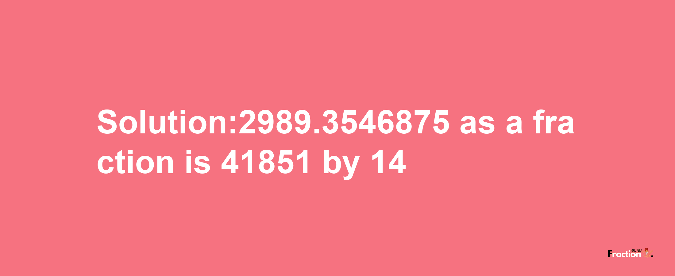 Solution:2989.3546875 as a fraction is 41851/14