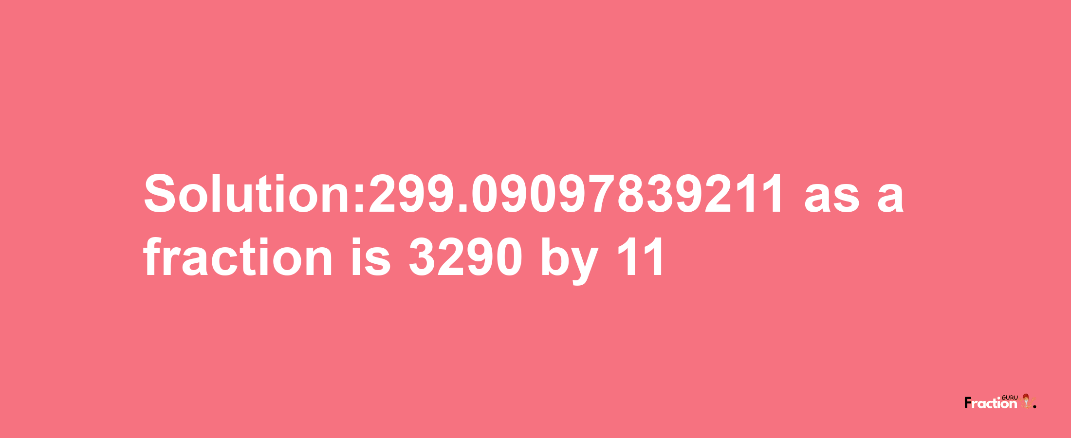 Solution:299.09097839211 as a fraction is 3290/11